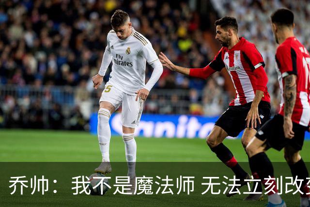 乔帅：我不是魔法师 无法立刻改变球队的状况