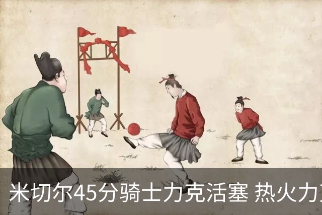 米切尔45分骑士力克活塞 热火力克国王止7连败